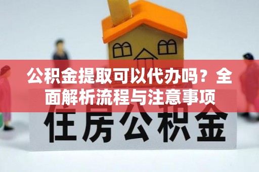 金秀公积金提取可以代办吗？全面解析流程与注意事项
