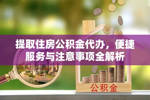 金秀提取住房公积金代办，便捷服务与注意事项全解析