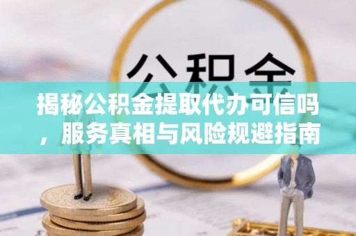 金秀揭秘公积金提取代办可信吗，服务真相与风险规避指南