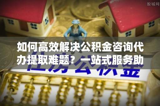 金秀如何高效解决公积金咨询代办提取难题？一站式服务助您轻松搞定