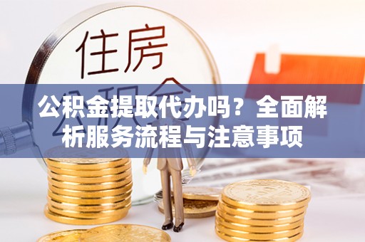 金秀公积金提取代办吗？全面解析服务流程与注意事项