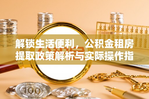 金秀解锁生活便利，公积金租房提取政策解析与实际操作指南