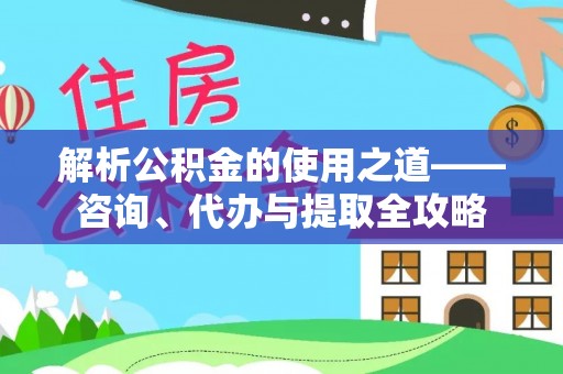 金秀解析公积金的使用之道——咨询、代办与提取全攻略