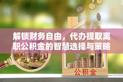 金秀解锁财务自由，代办提取离职公积金的智慧选择与策略
