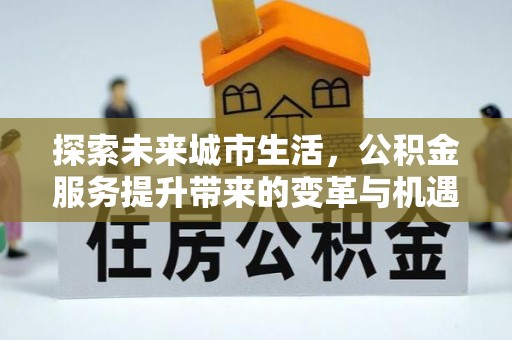金秀探索未来城市生活，公积金服务提升带来的变革与机遇
