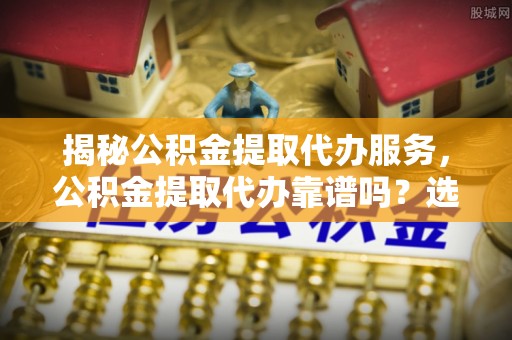 金秀揭秘公积金提取代办服务，公积金提取代办靠谱吗？选择需谨慎