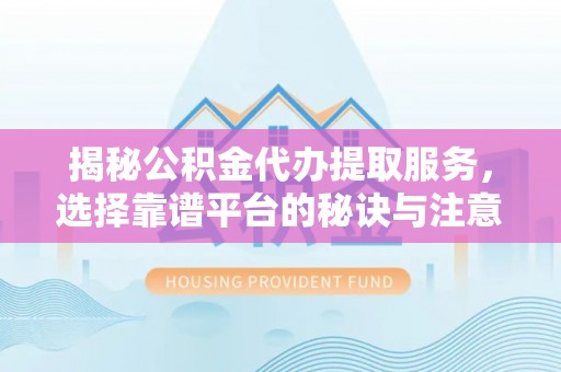 金秀揭秘公积金代办提取服务，选择靠谱平台的秘诀与注意事项