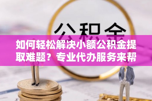 金秀如何轻松解决小额公积金提取难题？专业代办服务来帮忙