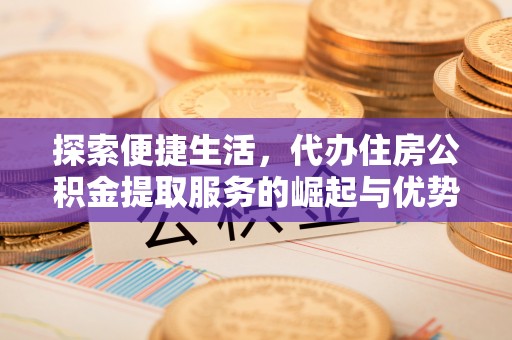 金秀探索便捷生活，代办住房公积金提取服务的崛起与优势