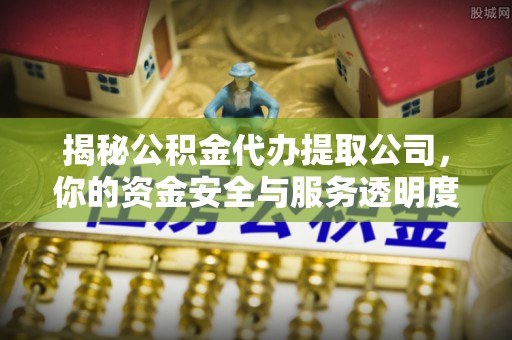 金秀揭秘公积金代办提取公司，你的资金安全与服务透明度指南