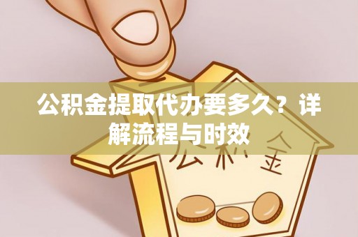 金秀公积金提取代办要多久？详解流程与时效