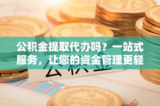 金秀公积金提取代办吗？一站式服务，让您的资金管理更轻松