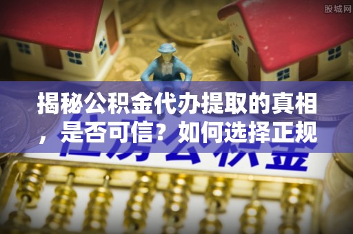 金秀揭秘公积金代办提取的真相，是否可信？如何选择正规服务？