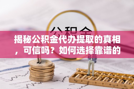 金秀揭秘公积金代办提取的真相，可信吗？如何选择靠谱的服务商？