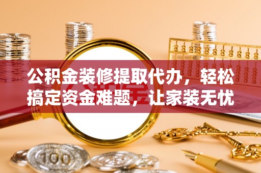 金秀公积金装修提取代办，轻松搞定资金难题，让家装无忧