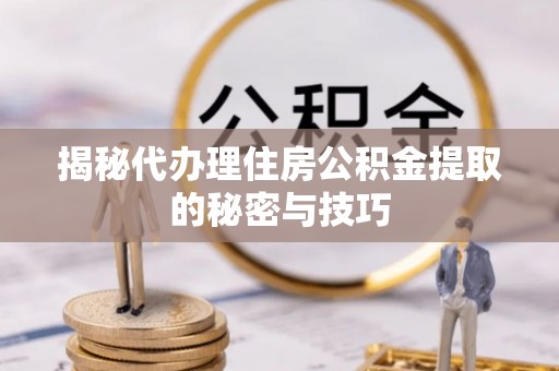 金秀揭秘代办理住房公积金提取的秘密与技巧