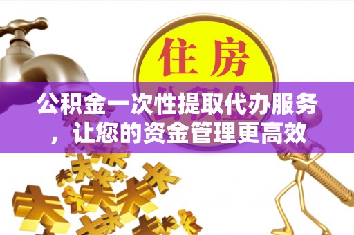 金秀公积金一次性提取代办服务，让您的资金管理更高效