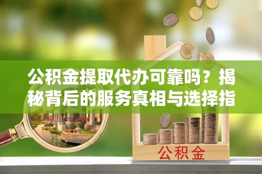 金秀公积金提取代办可靠吗？揭秘背后的服务真相与选择指南