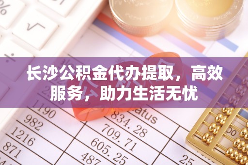 金秀长沙公积金代办提取，高效服务，助力生活无忧
