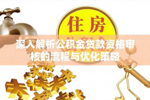 金秀深入解析公积金贷款资格审核的流程与优化策略