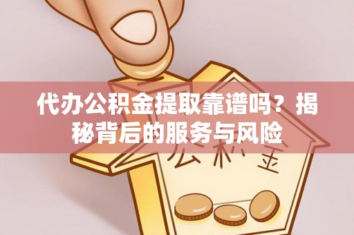 金秀代办公积金提取靠谱吗？揭秘背后的服务与风险