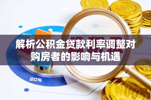 金秀解析公积金贷款利率调整对购房者的影响与机遇