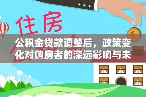 金秀公积金贷款调整后，政策变化对购房者的深远影响与未来趋势分析