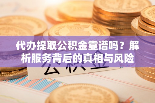 金秀代办提取公积金靠谱吗？解析服务背后的真相与风险