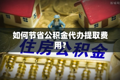 金秀如何节省公积金代办提取费用？