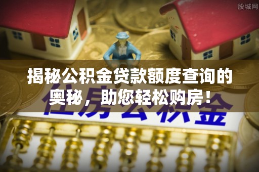 金秀揭秘公积金贷款额度查询的奥秘，助您轻松购房！