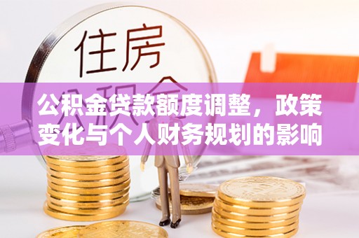 金秀公积金贷款额度调整，政策变化与个人财务规划的影响分析