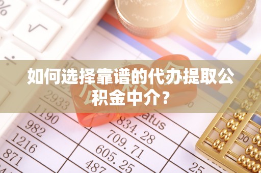 金秀如何选择靠谱的代办提取公积金中介？