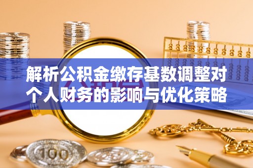 金秀解析公积金缴存基数调整对个人财务的影响与优化策略