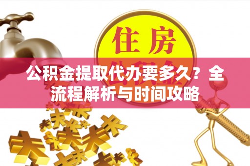 金秀公积金提取代办要多久？全流程解析与时间攻略
