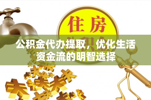 金秀公积金代办提取，优化生活资金流的明智选择