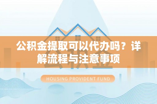 金秀公积金提取可以代办吗？详解流程与注意事项