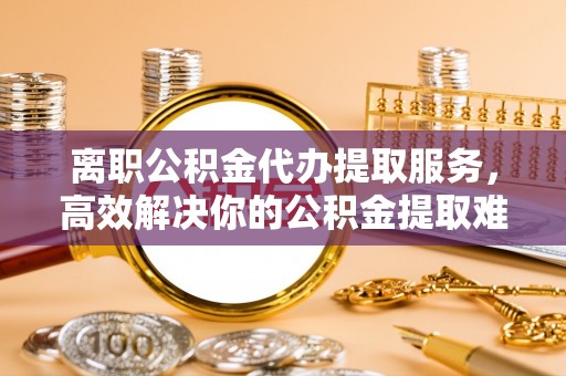 金秀离职公积金代办提取服务，高效解决你的公积金提取难题