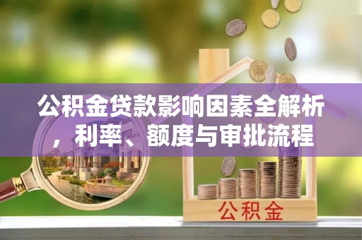 金秀公积金贷款影响因素全解析，利率、额度与审批流程