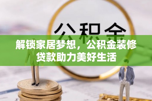 金秀解锁家居梦想，公积金装修贷款助力美好生活