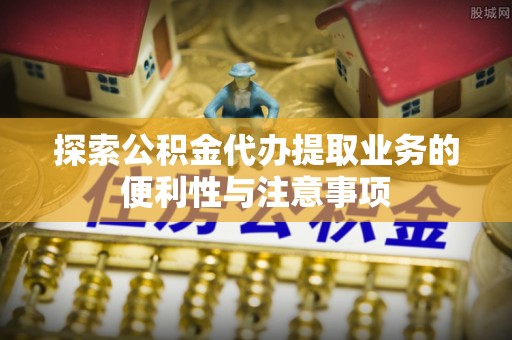 金秀探索公积金代办提取业务的便利性与注意事项