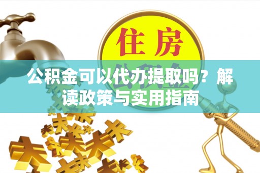 金秀公积金可以代办提取吗？解读政策与实用指南