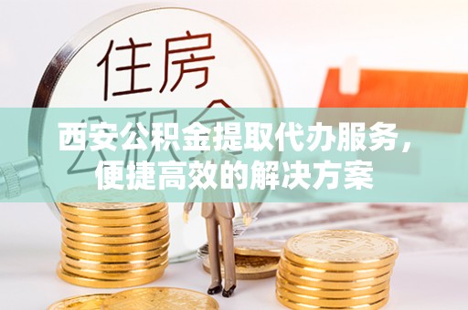 金秀西安公积金提取代办服务，便捷高效的解决方案