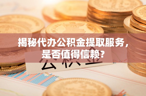 金秀揭秘代办公积金提取服务，是否值得信赖？