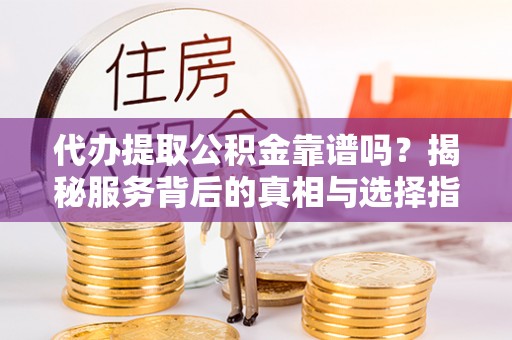 金秀代办提取公积金靠谱吗？揭秘服务背后的真相与选择指南