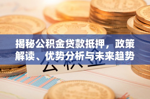 金秀揭秘公积金贷款抵押，政策解读、优势分析与未来趋势