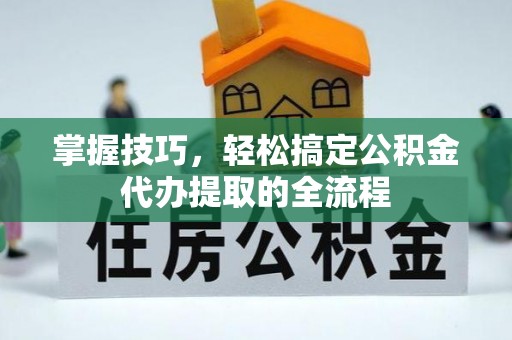 金秀掌握技巧，轻松搞定公积金代办提取的全流程