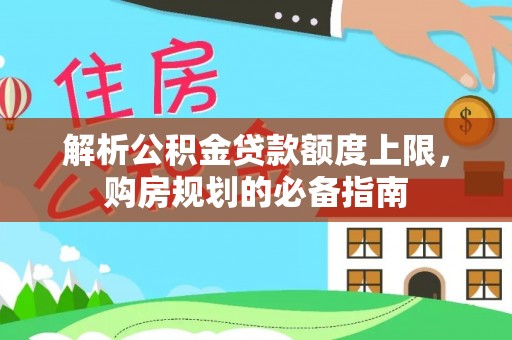 金秀解析公积金贷款额度上限，购房规划的必备指南