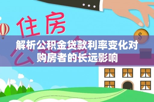 金秀解析公积金贷款利率变化对购房者的长远影响