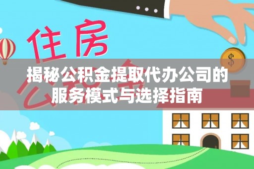 金秀揭秘公积金提取代办公司的服务模式与选择指南