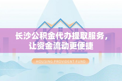 金秀长沙公积金代办提取服务，让资金流动更便捷